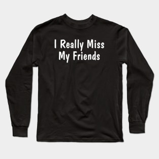 I Really Miss My Friends Long Sleeve T-Shirt